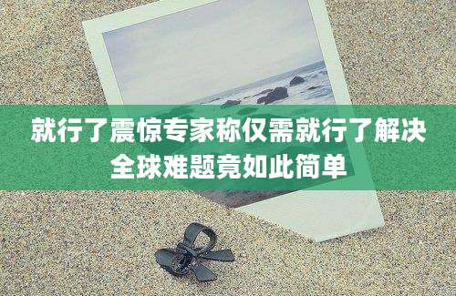 就行了震惊专家称仅需就行了解决全球难题竟如此简单