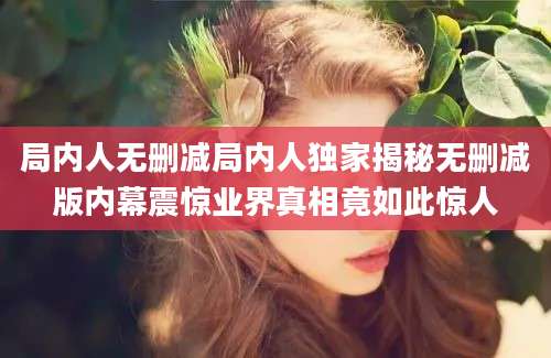 局内人无删减局内人独家揭秘无删减版内幕震惊业界真相竟如此惊人