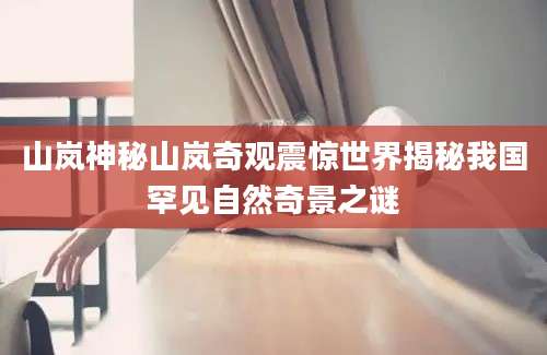 山岚神秘山岚奇观震惊世界揭秘我国罕见自然奇景之谜