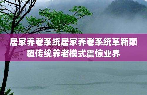 居家养老系统居家养老系统革新颠覆传统养老模式震惊业界