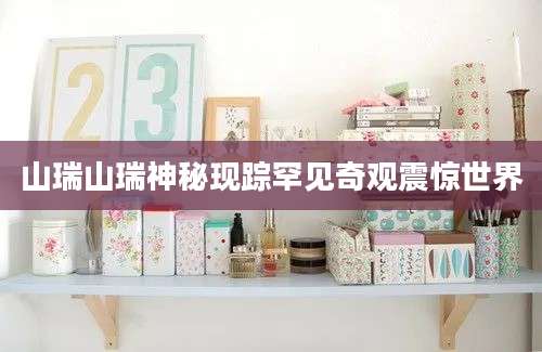 山瑞山瑞神秘现踪罕见奇观震惊世界