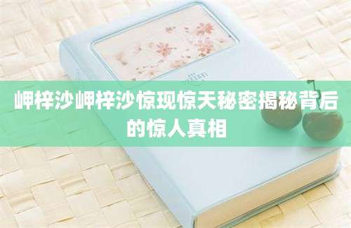 岬梓沙岬梓沙惊现惊天秘密揭秘背后的惊人真相