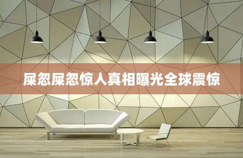 屎忽屎忽惊人真相曝光全球震惊