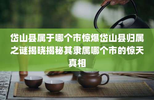 岱山县属于哪个市惊爆岱山县归属之谜揭晓揭秘其隶属哪个市的惊天真相