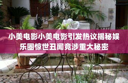 小美电影小美电影引发热议揭秘娱乐圈惊世丑闻竟涉重大秘密