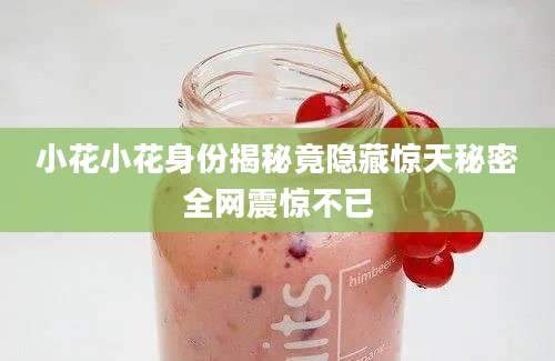 小花小花身份揭秘竟隐藏惊天秘密全网震惊不已