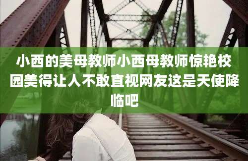 小西的美母教师小西母教师惊艳校园美得让人不敢直视网友这是天使降临吧