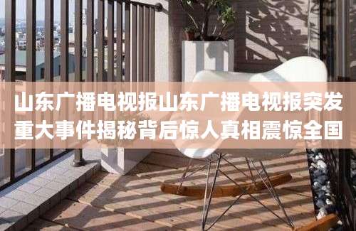山东广播电视报山东广播电视报突发重大事件揭秘背后惊人真相震惊全国
