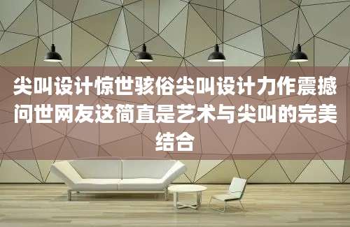 尖叫设计惊世骇俗尖叫设计力作震撼问世网友这简直是艺术与尖叫的完美结合