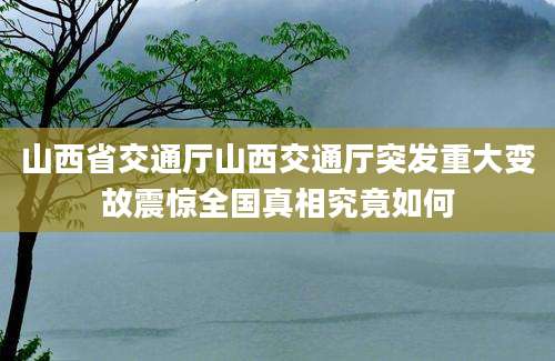山西省交通厅山西交通厅突发重大变故震惊全国真相究竟如何
