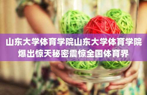山东大学体育学院山东大学体育学院爆出惊天秘密震惊全国体育界