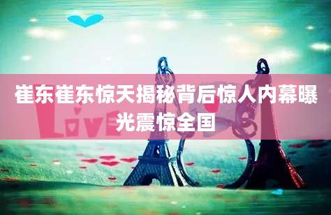 崔东崔东惊天揭秘背后惊人内幕曝光震惊全国