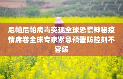 尼帕尼帕病毒突现全球恐慌神秘疫情席卷全球专家紧急预警防控刻不容缓