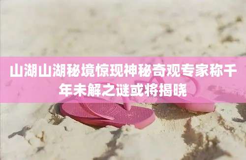 山湖山湖秘境惊现神秘奇观专家称千年未解之谜或将揭晓