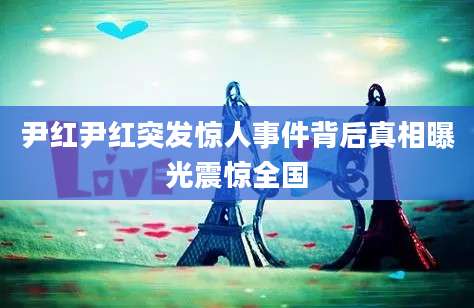 尹红尹红突发惊人事件背后真相曝光震惊全国