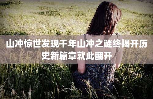 山冲惊世发现千年山冲之谜终揭开历史新篇章就此翻开