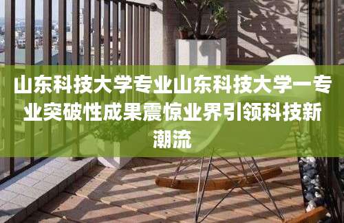 山东科技大学专业山东科技大学一专业突破性成果震惊业界引领科技新潮流