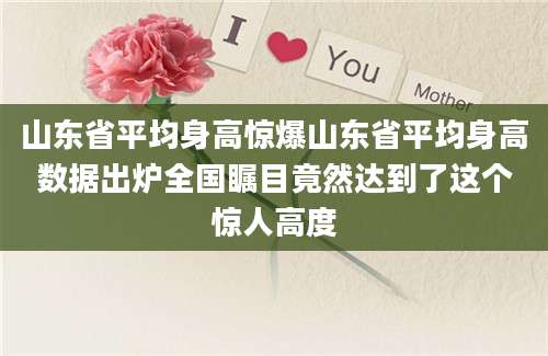 山东省平均身高惊爆山东省平均身高数据出炉全国瞩目竟然达到了这个惊人高度