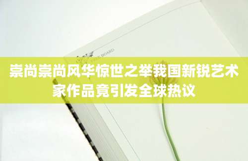 崇尚崇尚风华惊世之举我国新锐艺术家作品竟引发全球热议