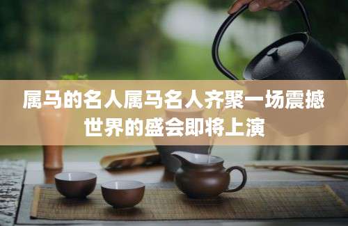 属马的名人属马名人齐聚一场震撼世界的盛会即将上演