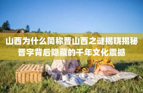 山西为什么简称晋山西之谜揭晓揭秘晋字背后隐藏的千年文化震撼