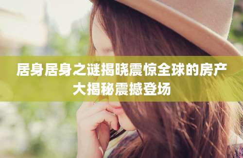居身居身之谜揭晓震惊全球的房产大揭秘震撼登场
