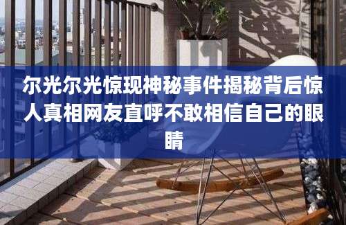 尔光尔光惊现神秘事件揭秘背后惊人真相网友直呼不敢相信自己的眼睛