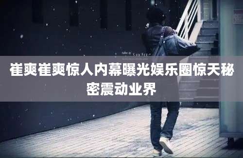 崔爽崔爽惊人内幕曝光娱乐圈惊天秘密震动业界