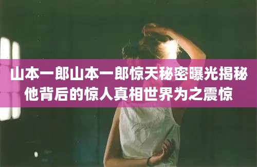 山本一郎山本一郎惊天秘密曝光揭秘他背后的惊人真相世界为之震惊
