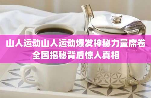 山人运动山人运动爆发神秘力量席卷全国揭秘背后惊人真相