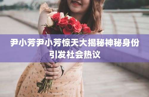 尹小芳尹小芳惊天大揭秘神秘身份引发社会热议