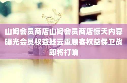 山姆会员商店山姆会员商店惊天内幕曝光会员权益疑云重顾客权益保卫战即将打响
