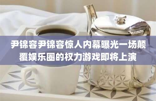 尹锦容尹锦容惊人内幕曝光一场颠覆娱乐圈的权力游戏即将上演