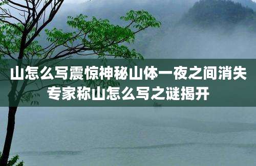 山怎么写震惊神秘山体一夜之间消失专家称山怎么写之谜揭开