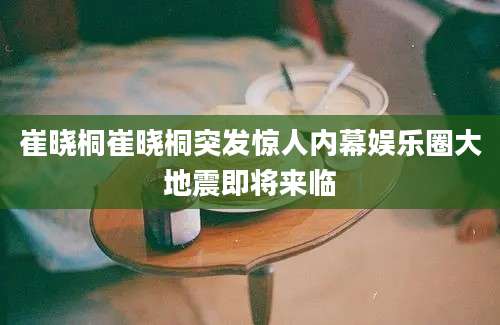 崔晓桐崔晓桐突发惊人内幕娱乐圈大地震即将来临
