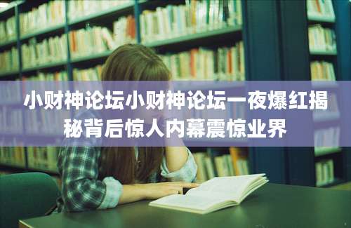 小财神论坛小财神论坛一夜爆红揭秘背后惊人内幕震惊业界