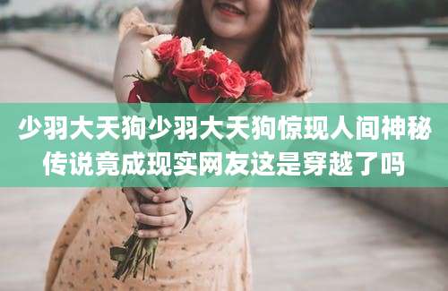 少羽大天狗少羽大天狗惊现人间神秘传说竟成现实网友这是穿越了吗
