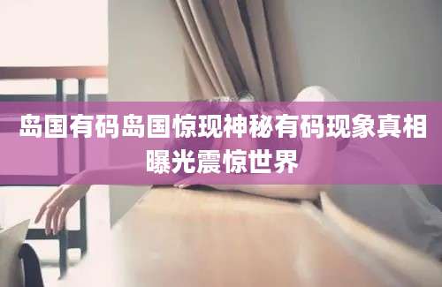 岛国有码岛国惊现神秘有码现象真相曝光震惊世界