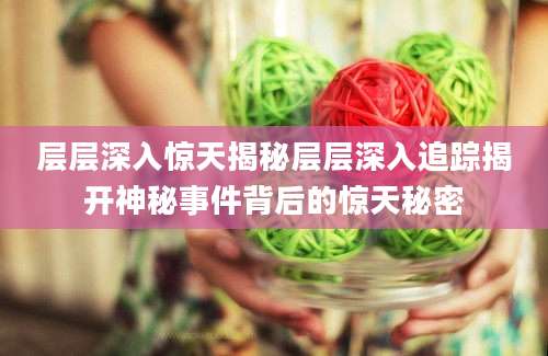 层层深入惊天揭秘层层深入追踪揭开神秘事件背后的惊天秘密