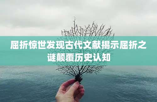 屈折惊世发现古代文献揭示屈折之谜颠覆历史认知