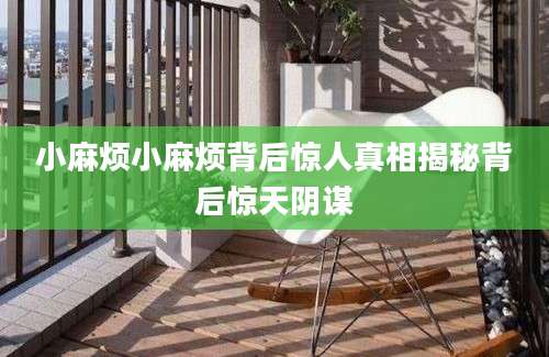 小麻烦小麻烦背后惊人真相揭秘背后惊天阴谋