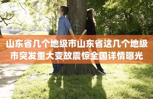山东省几个地级市山东省这几个地级市突发重大变故震惊全国详情曝光