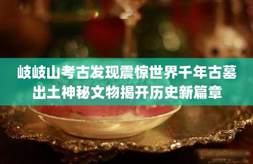 岐岐山考古发现震惊世界千年古墓出土神秘文物揭开历史新篇章