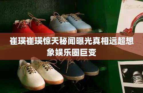 崔瑛崔瑛惊天秘闻曝光真相远超想象娱乐圈巨变