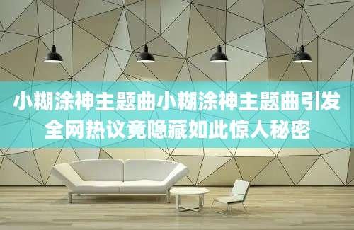 小糊涂神主题曲小糊涂神主题曲引发全网热议竟隐藏如此惊人秘密