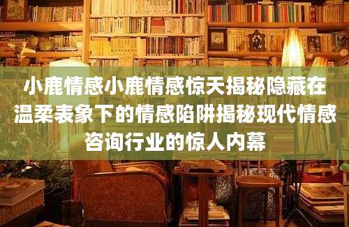小鹿情感小鹿情感惊天揭秘隐藏在温柔表象下的情感陷阱揭秘现代情感咨询行业的惊人内幕