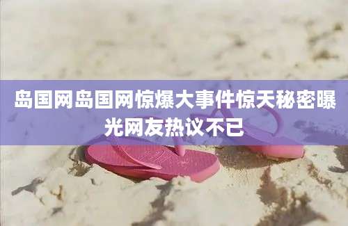 岛国网岛国网惊爆大事件惊天秘密曝光网友热议不已