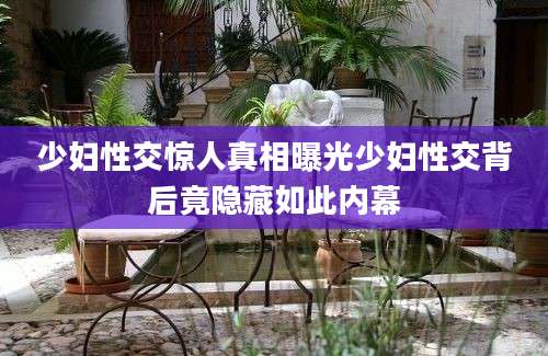 少妇性交惊人真相曝光少妇性交背后竟隐藏如此内幕