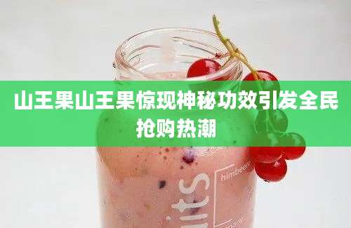 山王果山王果惊现神秘功效引发全民抢购热潮