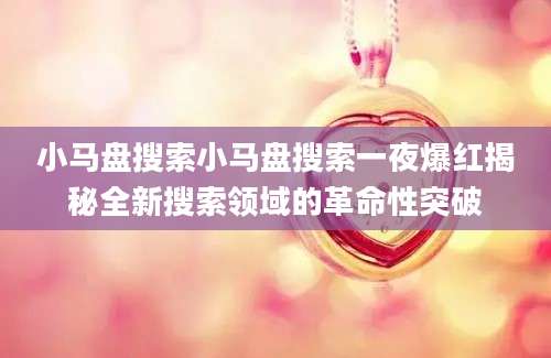小马盘搜索小马盘搜索一夜爆红揭秘全新搜索领域的革命性突破